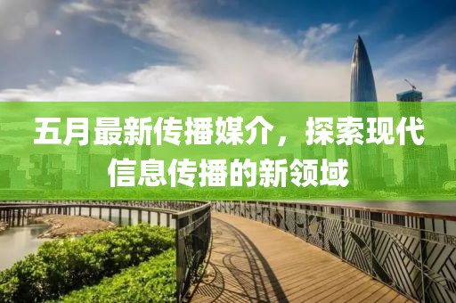 五月最新传播媒介，探索现代信息传播的新领域