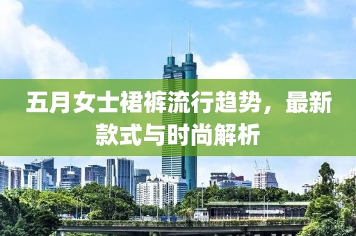 五月女士裙裤流行趋势，最新款式与时尚解析
