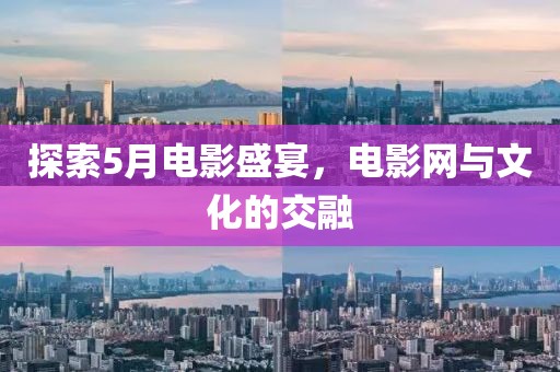 探索5月电影盛宴，电影网与文化的交融