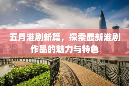 五月淮剧新篇，探索最新淮剧作品的魅力与特色