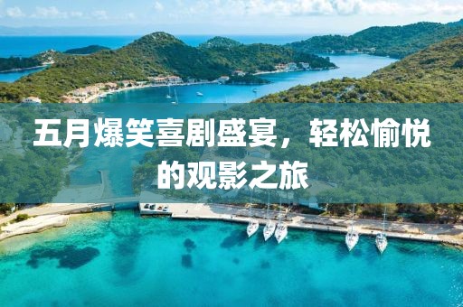 五月爆笑喜剧盛宴，轻松愉悦的观影之旅