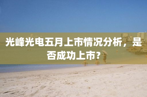 光峰光电五月上市情况分析，是否成功上市？