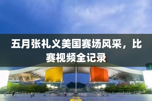 五月张礼义美国赛场风采，比赛视频全记录