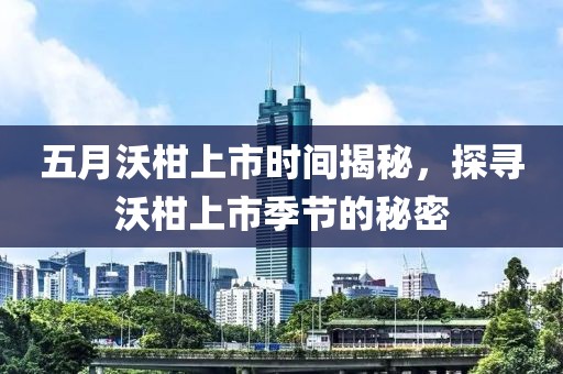 五月沃柑上市时间揭秘，探寻沃柑上市季节的秘密