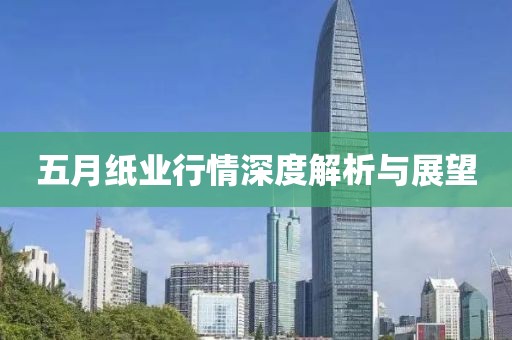 五月纸业行情深度解析与展望