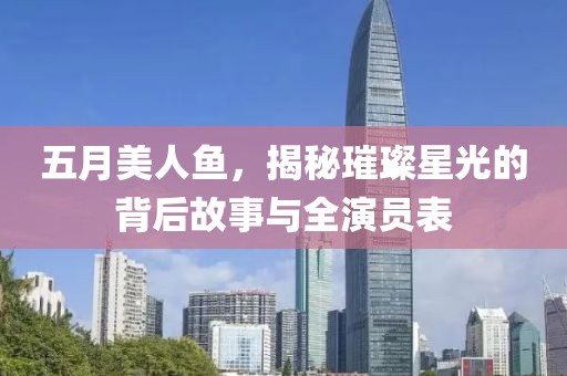 五月美人鱼，揭秘璀璨星光的背后故事与全演员表