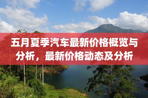 五月夏季汽车最新价格概览与分析，最新价格动态及分析