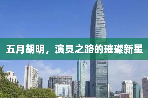 五月胡明，演员之路的璀璨新星