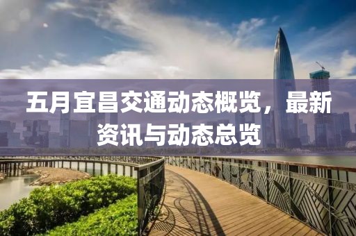 五月宜昌交通动态概览，最新资讯与动态总览