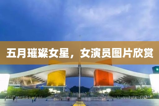五月璀璨女星，女演员图片欣赏