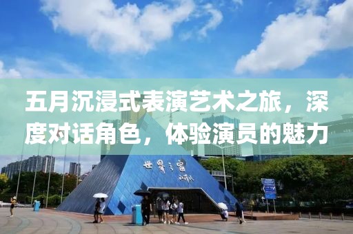 五月沉浸式表演艺术之旅，深度对话角色，体验演员的魅力