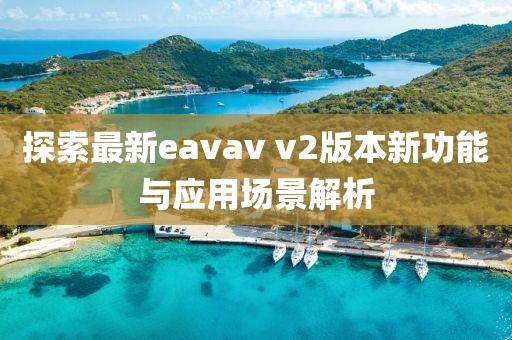 探索最新eavav v2版本新功能与应用场景解析
