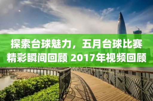 探索台球魅力，五月台球比赛精彩瞬间回顾 2017年视频回顾