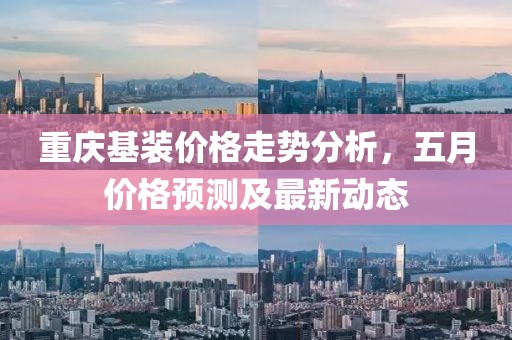 重庆基装价格走势分析，五月价格预测及最新动态