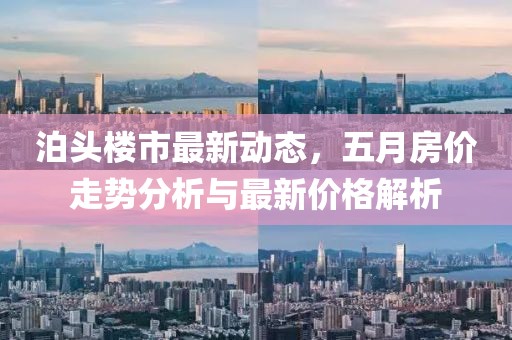 泊头楼市最新动态，五月房价走势分析与最新价格解析