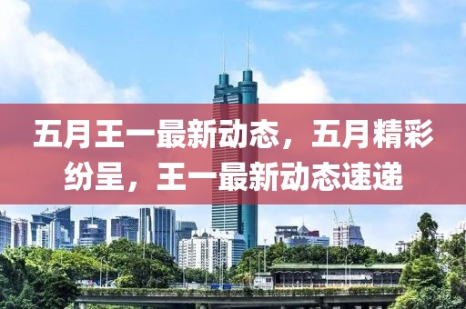 五月王一最新动态，五月精彩纷呈，王一最新动态速递