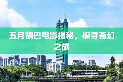五月胡巴电影揭秘，探寻奇幻之旅