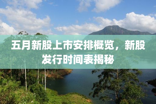 五月新股上市安排概览，新股发行时间表揭秘