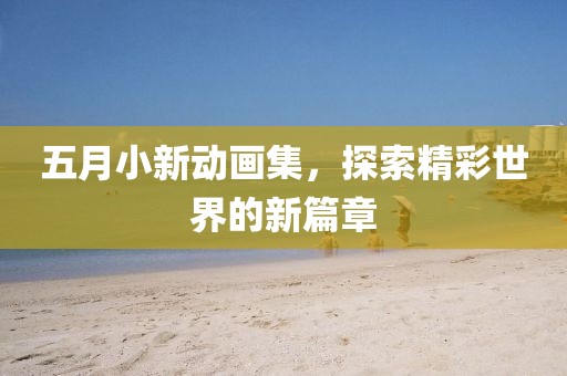 五月小新动画集，探索精彩世界的新篇章