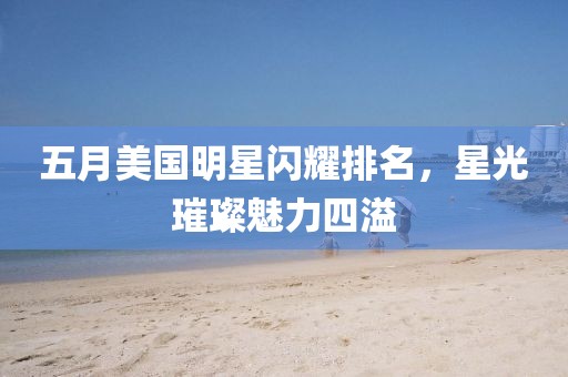 五月美国明星闪耀排名，星光璀璨魅力四溢