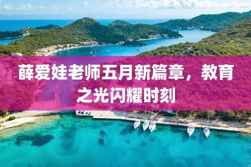 薛爱娃老师五月新篇章，教育之光闪耀时刻