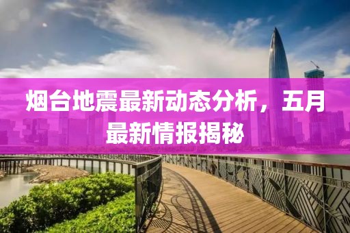 烟台地震最新动态分析，五月最新情报揭秘