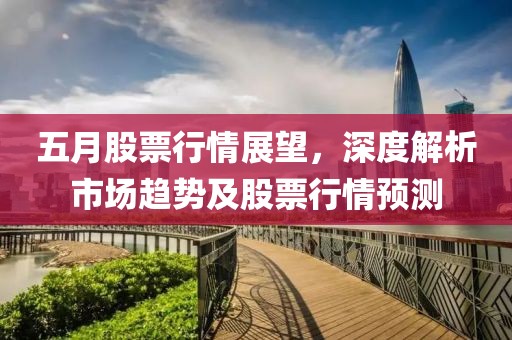 五月股票行情展望，深度解析市场趋势及股票行情预测