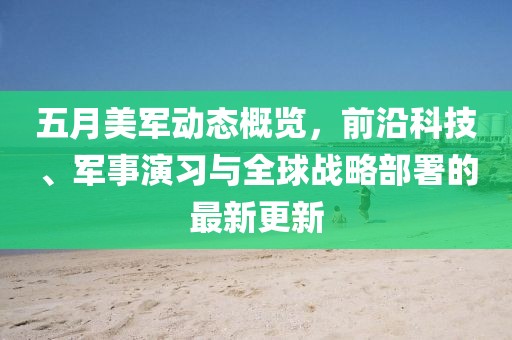 五月美军动态概览，前沿科技、军事演习与全球战略部署的最新更新