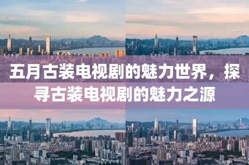 五月古装电视剧的魅力世界，探寻古装电视剧的魅力之源