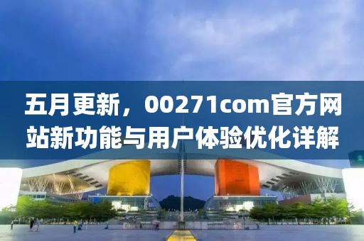 五月更新，00271com官方网站新功能与用户体验优化详解