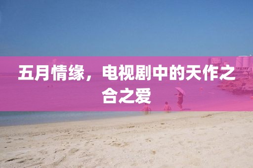 五月情缘，电视剧中的天作之合之爱