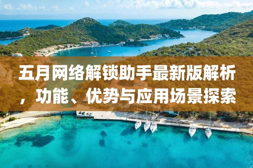 五月网络解锁助手最新版解析，功能、优势与应用场景探索
