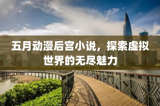 五月动漫后宫小说，探索虚拟世界的无尽魅力