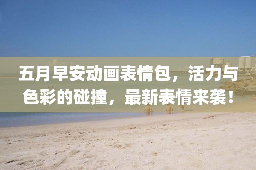 五月早安动画表情包，活力与色彩的碰撞，最新表情来袭！