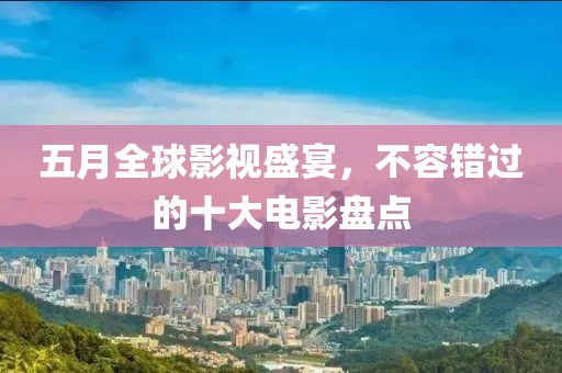 五月全球影视盛宴，不容错过的十大电影盘点