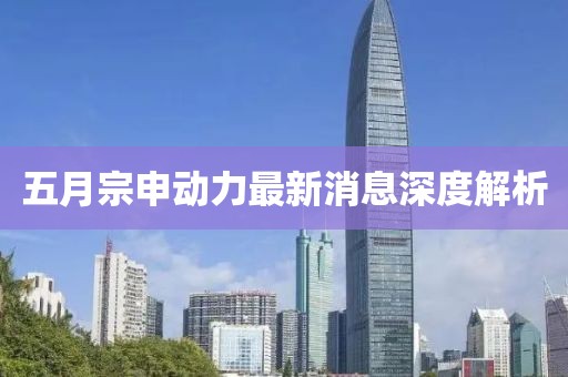 五月宗申动力最新消息深度解析