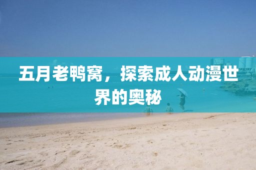 五月老鸭窝，探索成人动漫世界的奥秘