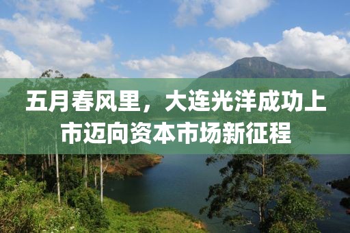 五月春风里，大连光洋成功上市迈向资本市场新征程