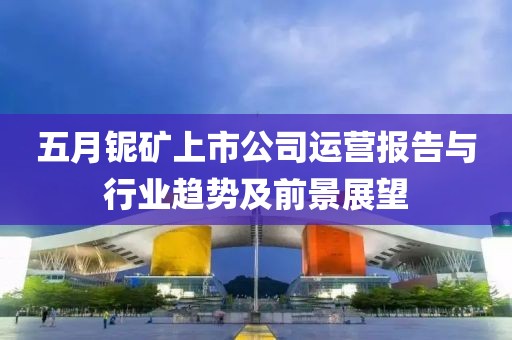 五月铌矿上市公司运营报告与行业趋势及前景展望