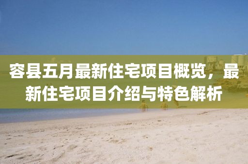 容县五月最新住宅项目概览，最新住宅项目介绍与特色解析