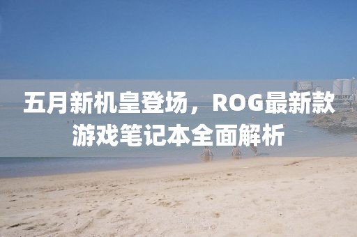 五月新机皇登场，ROG最新款游戏笔记本全面解析