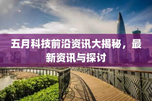 五月科技前沿资讯大揭秘，最新资讯与探讨