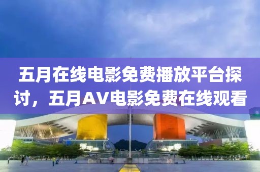五月在线电影免费播放平台探讨，五月AV电影免费在线观看