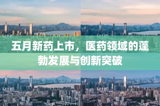 五月新药上市，医药领域的蓬勃发展与创新突破