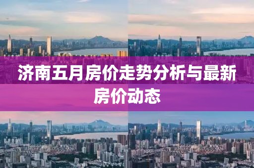 济南五月房价走势分析与最新房价动态