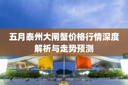 五月泰州大闸蟹价格行情深度解析与走势预测