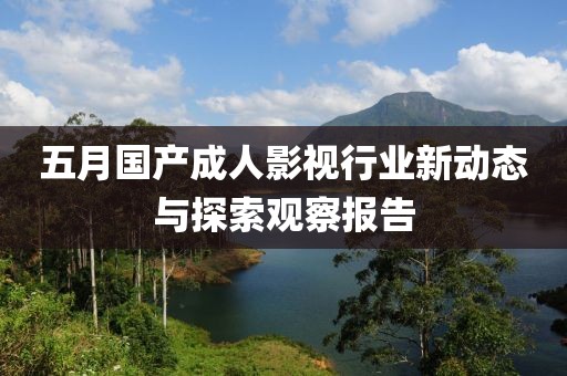 五月国产成人影视行业新动态与探索观察报告