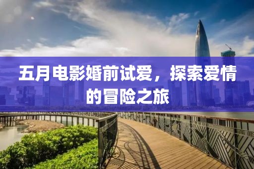 五月电影婚前试爱，探索爱情的冒险之旅