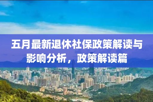五月最新退休社保政策解读与影响分析，政策解读篇