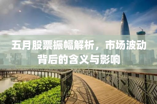 五月股票振幅解析，市场波动背后的含义与影响